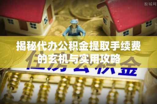 狮潭揭秘代办公积金提取手续费的玄机与实用攻略