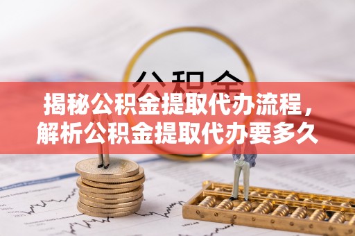 狮潭揭秘公积金提取代办流程，解析公积金提取代办要多久的真相