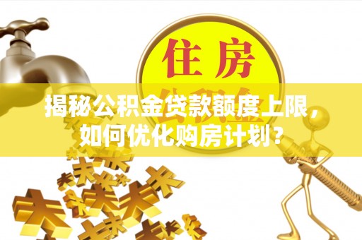 狮潭揭秘公积金贷款额度上限，如何优化购房计划？