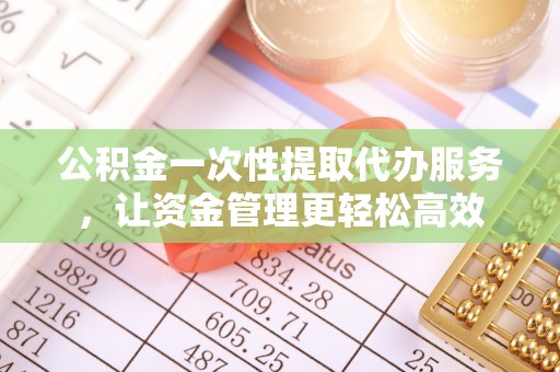 狮潭公积金一次性提取代办服务，让资金管理更轻松高效