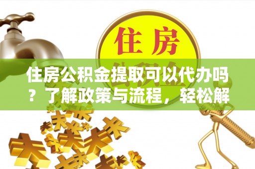 狮潭住房公积金提取可以代办吗？了解政策与流程，轻松解决你的疑问