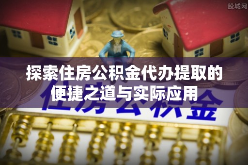 狮潭探索住房公积金代办提取的便捷之道与实际应用