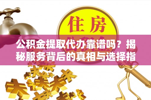 狮潭公积金提取代办靠谱吗？揭秘服务背后的真相与选择指南