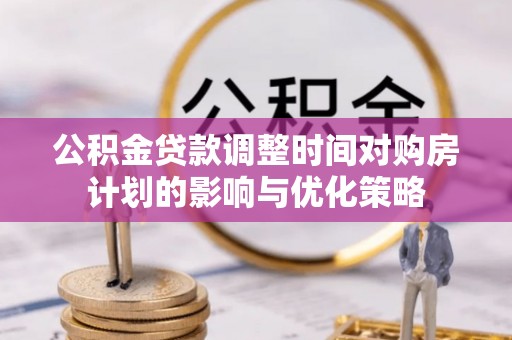 狮潭公积金贷款调整时间对购房计划的影响与优化策略