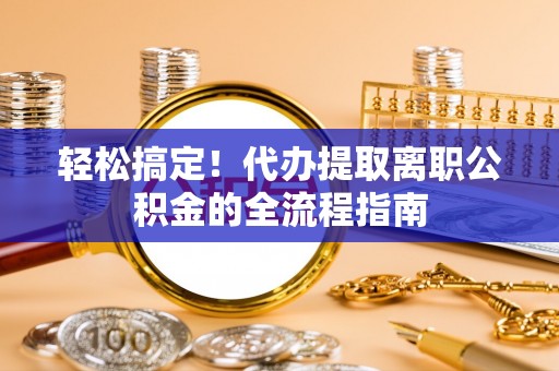 狮潭轻松搞定！代办提取离职公积金的全流程指南