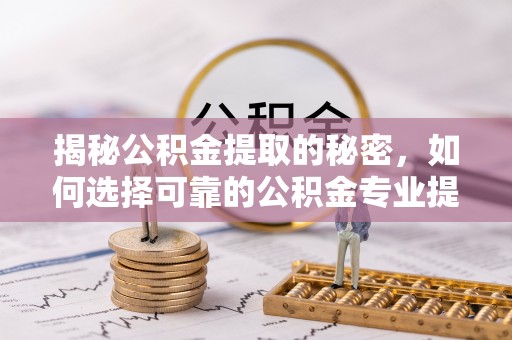 狮潭揭秘公积金提取的秘密，如何选择可靠的公积金专业提取代办服务