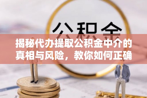 狮潭揭秘代办提取公积金中介的真相与风险，教你如何正确操作
