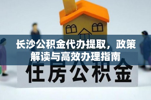 狮潭长沙公积金代办提取，政策解读与高效办理指南