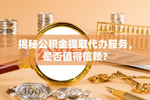 狮潭揭秘公积金提取代办服务，是否值得信赖？