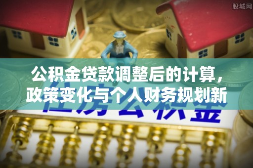 狮潭公积金贷款调整后的计算，政策变化与个人财务规划新思路