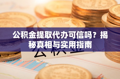 狮潭公积金提取代办可信吗？揭秘真相与实用指南