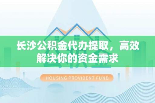 狮潭长沙公积金代办提取，高效解决你的资金需求