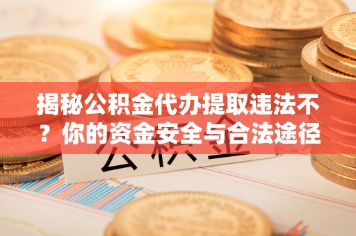 狮潭揭秘公积金代办提取违法不？你的资金安全与合法途径解析