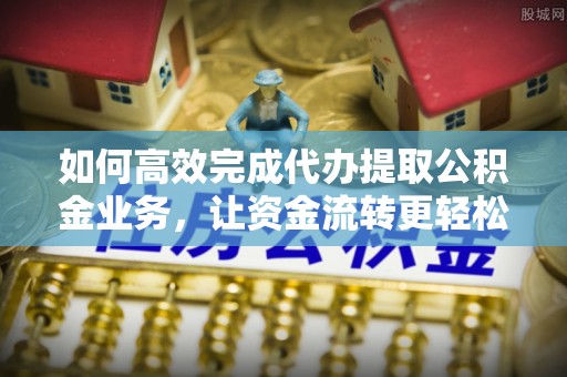 狮潭如何高效完成代办提取公积金业务，让资金流转更轻松