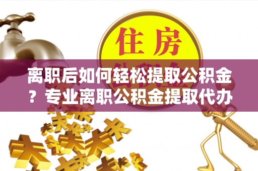 狮潭离职后如何轻松提取公积金？专业离职公积金提取代办服务指南