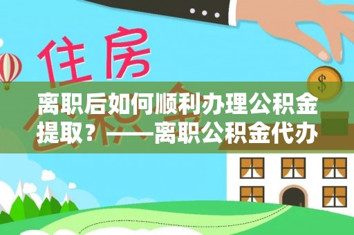 狮潭离职后如何顺利办理公积金提取？——离职公积金代办提取全攻略