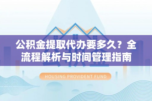 狮潭公积金提取代办要多久？全流程解析与时间管理指南