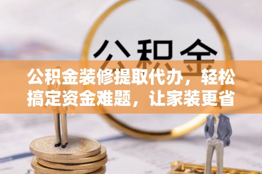 狮潭公积金装修提取代办，轻松搞定资金难题，让家装更省心