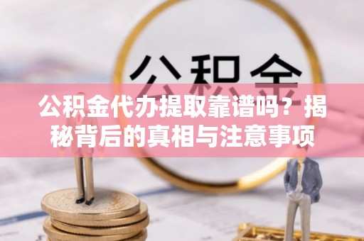 狮潭公积金代办提取靠谱吗？揭秘背后的真相与注意事项