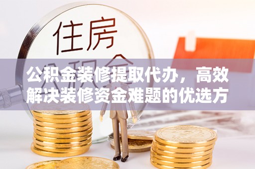 狮潭公积金装修提取代办，高效解决装修资金难题的优选方案