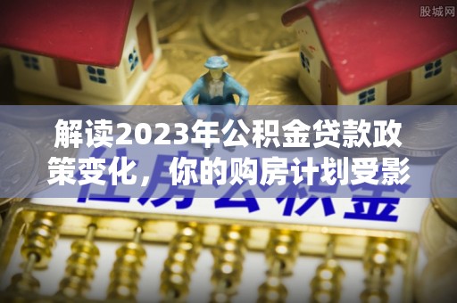 狮潭解读2023年公积金贷款政策变化，你的购房计划受影响了吗？
