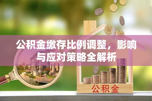 狮潭公积金缴存比例调整，影响与应对策略全解析