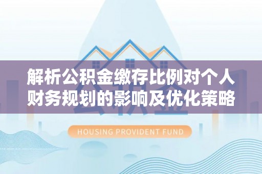 狮潭解析公积金缴存比例对个人财务规划的影响及优化策略