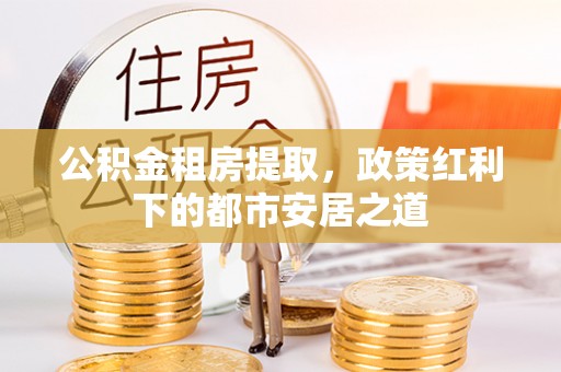 狮潭公积金租房提取，政策红利下的都市安居之道