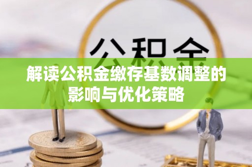 狮潭解读公积金缴存基数调整的影响与优化策略