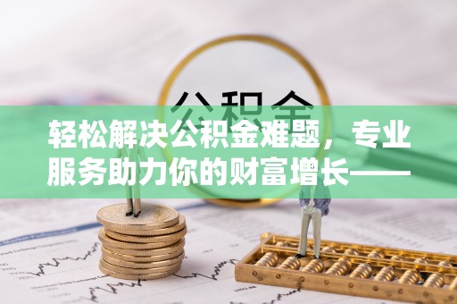 狮潭轻松解决公积金难题，专业服务助力你的财富增长——代办公积金提取