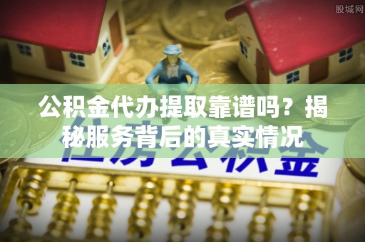 狮潭公积金代办提取靠谱吗？揭秘服务背后的真实情况