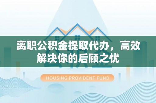 狮潭离职公积金提取代办，高效解决你的后顾之忧