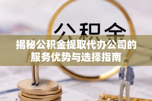 狮潭揭秘公积金提取代办公司的服务优势与选择指南