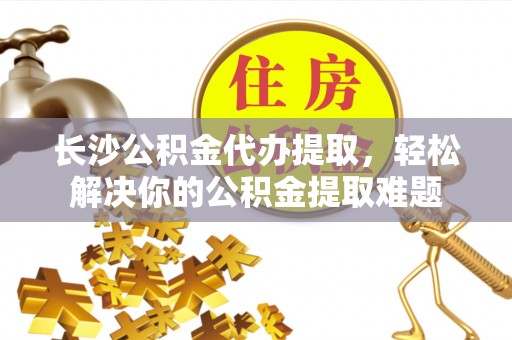 狮潭长沙公积金代办提取，轻松解决你的公积金提取难题