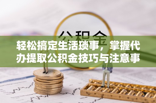 狮潭轻松搞定生活琐事，掌握代办提取公积金技巧与注意事项