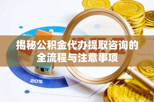 狮潭揭秘公积金代办提取咨询的全流程与注意事项