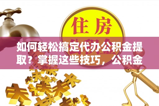 狮潭如何轻松搞定代办公积金提取？掌握这些技巧，公积金到手不是梦！