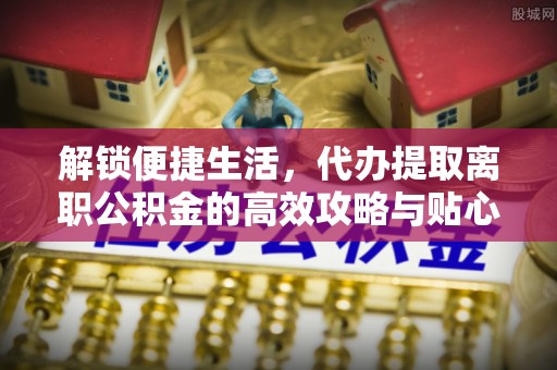 狮潭解锁便捷生活，代办提取离职公积金的高效攻略与贴心建议