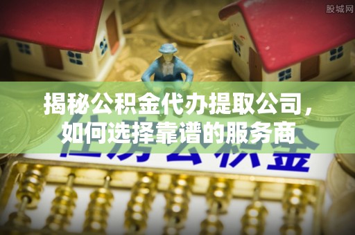 狮潭揭秘公积金代办提取公司，如何选择靠谱的服务商