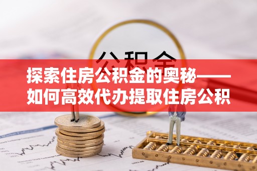 狮潭探索住房公积金的奥秘——如何高效代办提取住房公积金