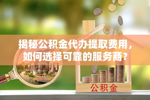狮潭揭秘公积金代办提取费用，如何选择可靠的服务商？