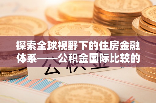 狮潭探索全球视野下的住房金融体系——公积金国际比较的深度解析