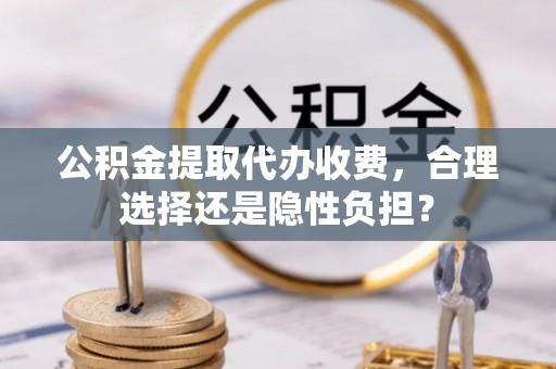 狮潭公积金提取代办收费，合理选择还是隐性负担？
