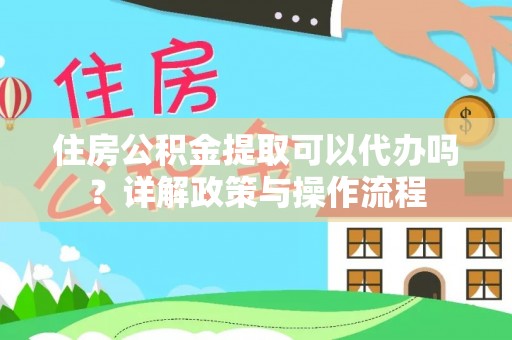 狮潭住房公积金提取可以代办吗？详解政策与操作流程