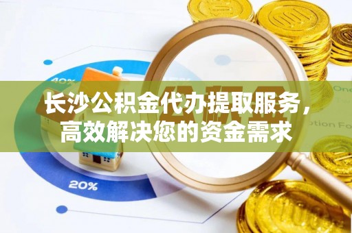 狮潭长沙公积金代办提取服务，高效解决您的资金需求