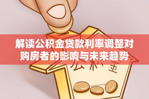 狮潭解读公积金贷款利率调整对购房者的影响与未来趋势