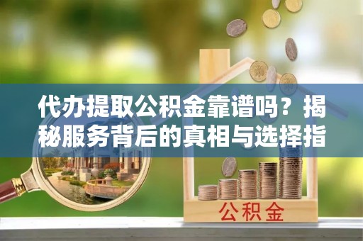 狮潭代办提取公积金靠谱吗？揭秘服务背后的真相与选择指南