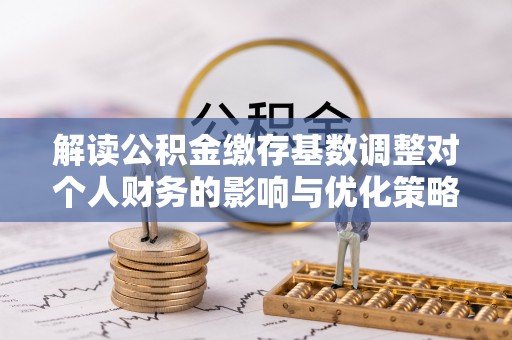 狮潭解读公积金缴存基数调整对个人财务的影响与优化策略