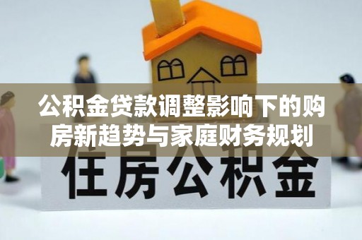 狮潭公积金贷款调整影响下的购房新趋势与家庭财务规划