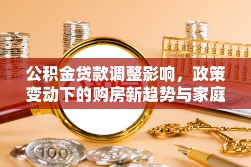 狮潭公积金贷款调整影响，政策变动下的购房新趋势与家庭财务规划